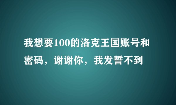 我想要100的洛克王国账号和密码，谢谢你，我发誓不到