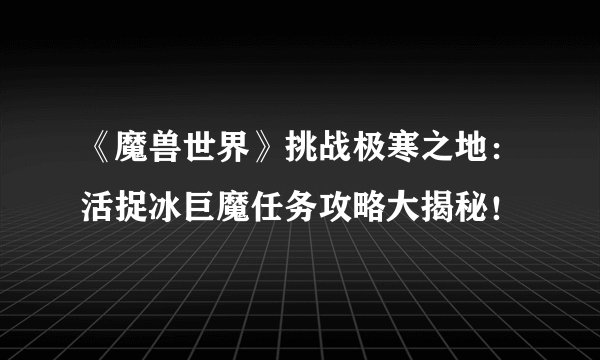 《魔兽世界》挑战极寒之地：活捉冰巨魔任务攻略大揭秘！