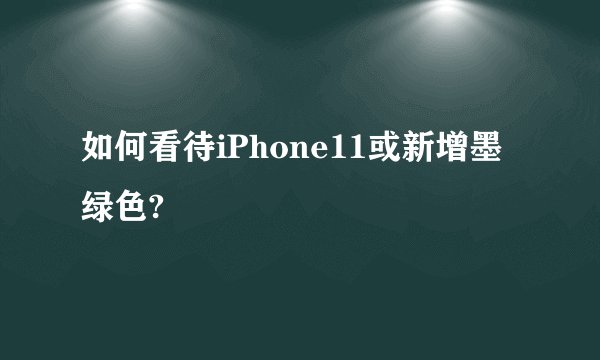 如何看待iPhone11或新增墨绿色?