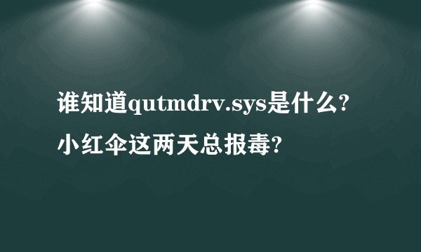 谁知道qutmdrv.sys是什么?小红伞这两天总报毒?