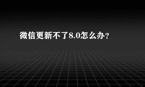 微信更新不了8.0怎么办？
