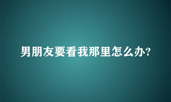 男朋友要看我那里怎么办?