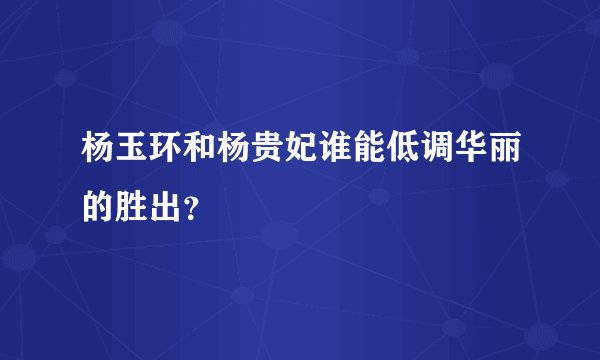 杨玉环和杨贵妃谁能低调华丽的胜出？