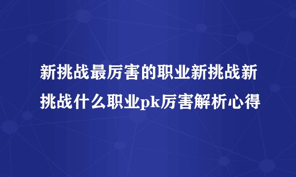 新挑战最厉害的职业新挑战新挑战什么职业pk厉害解析心得