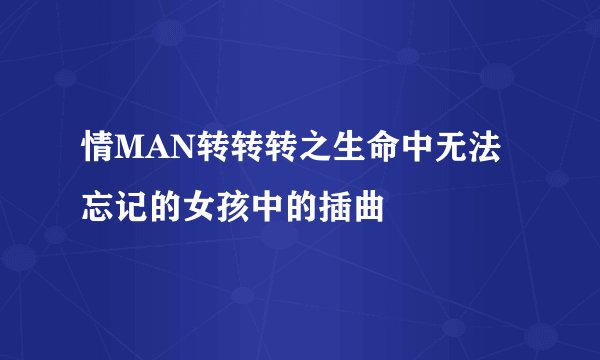 情MAN转转转之生命中无法忘记的女孩中的插曲