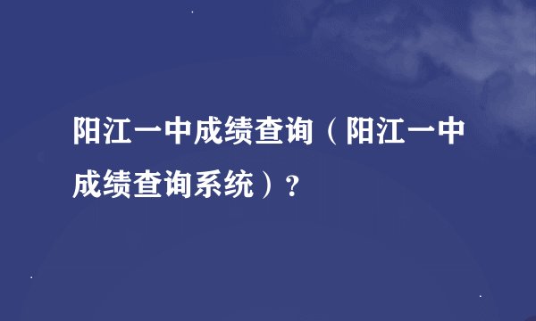 阳江一中成绩查询（阳江一中成绩查询系统）？