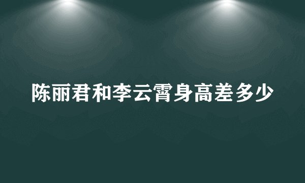 陈丽君和李云霄身高差多少