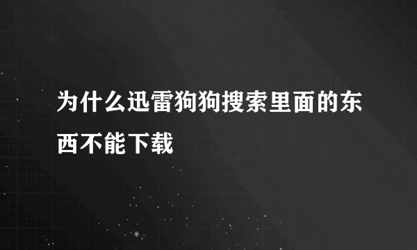 为什么迅雷狗狗搜索里面的东西不能下载