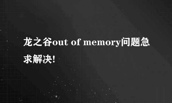 龙之谷out of memory问题急求解决!