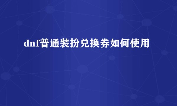 dnf普通装扮兑换券如何使用