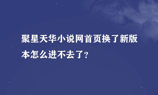 聚星天华小说网首页换了新版本怎么进不去了？