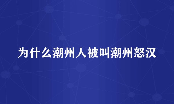 为什么潮州人被叫潮州怒汉