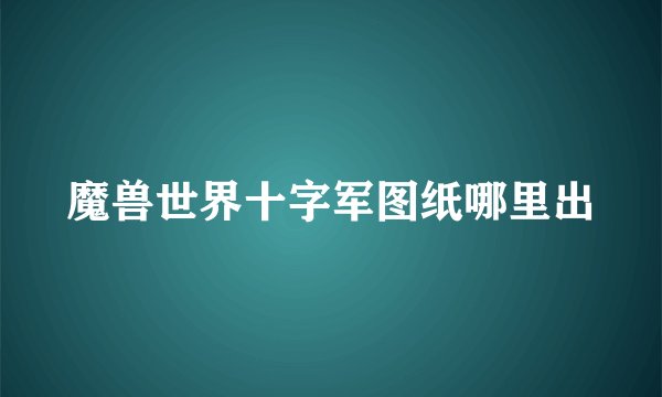 魔兽世界十字军图纸哪里出