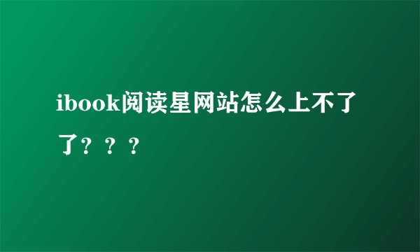 ibook阅读星网站怎么上不了了？？？