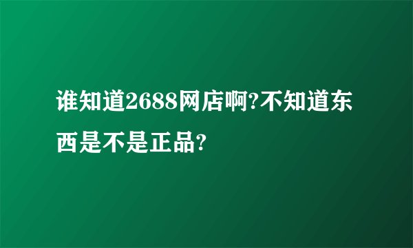 谁知道2688网店啊?不知道东西是不是正品?