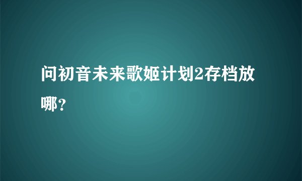 问初音未来歌姬计划2存档放哪？