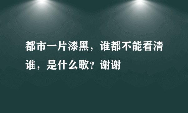 都市一片漆黑，谁都不能看清谁，是什么歌？谢谢