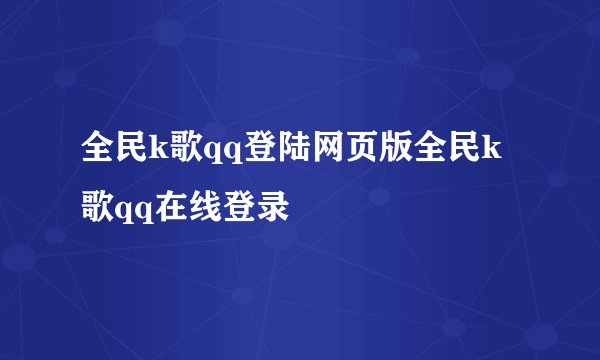 全民k歌qq登陆网页版全民k歌qq在线登录