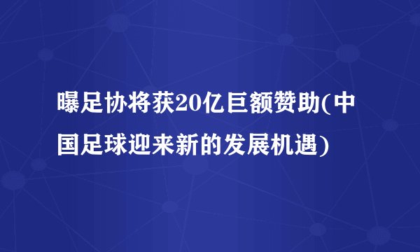 曝足协将获20亿巨额赞助(中国足球迎来新的发展机遇)