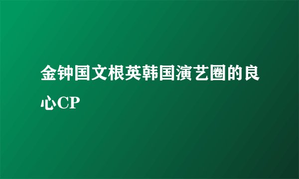 金钟国文根英韩国演艺圈的良心CP