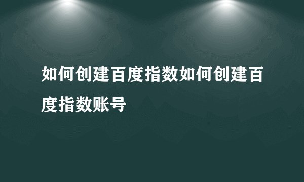 如何创建百度指数如何创建百度指数账号