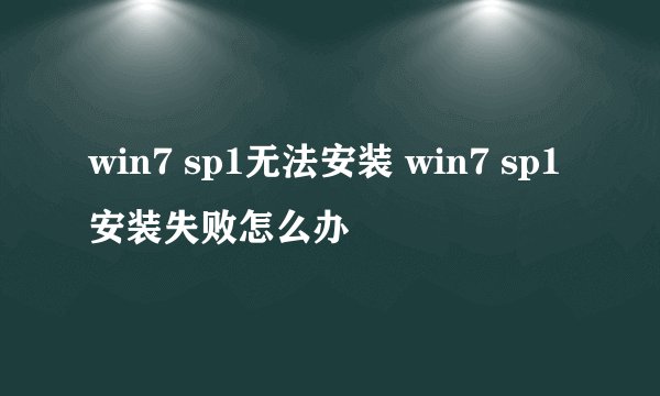 win7 sp1无法安装 win7 sp1安装失败怎么办
