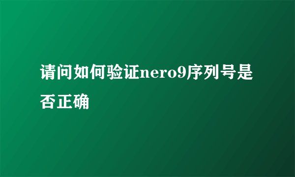 请问如何验证nero9序列号是否正确
