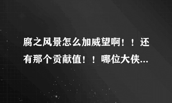 腐之风景怎么加威望啊！！还有那个贡献值！！哪位大侠帮帮小的我啊