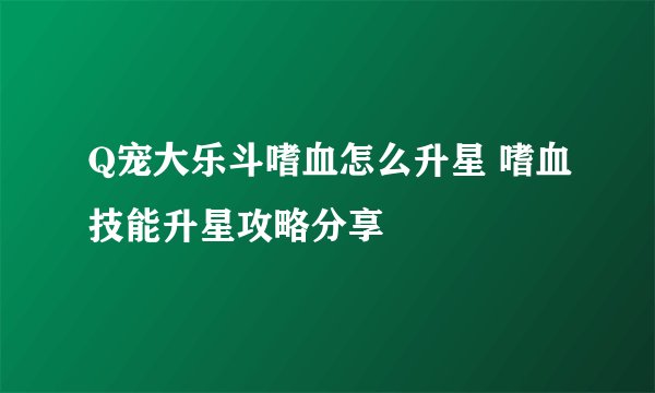 Q宠大乐斗嗜血怎么升星 嗜血技能升星攻略分享