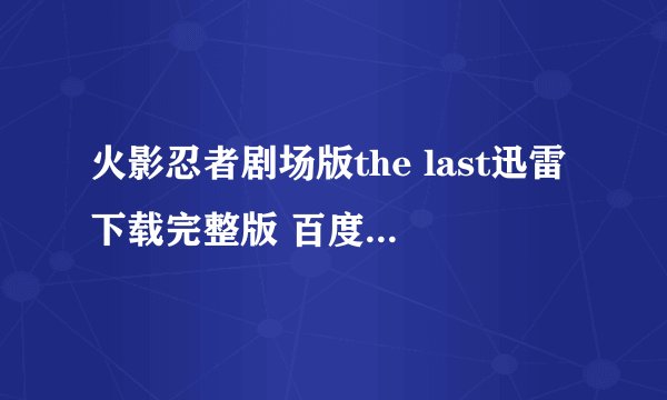 火影忍者剧场版the last迅雷下载完整版 百度网盘也可