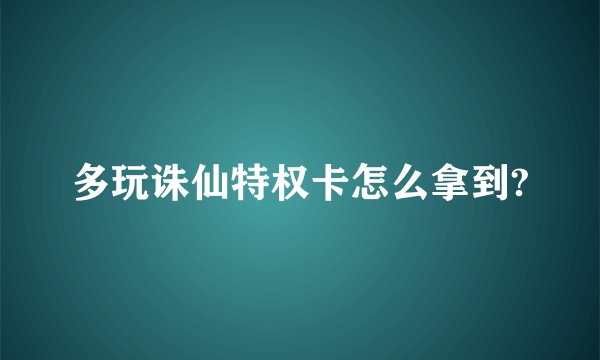 多玩诛仙特权卡怎么拿到?