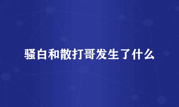 骚白和散打哥发生了什么