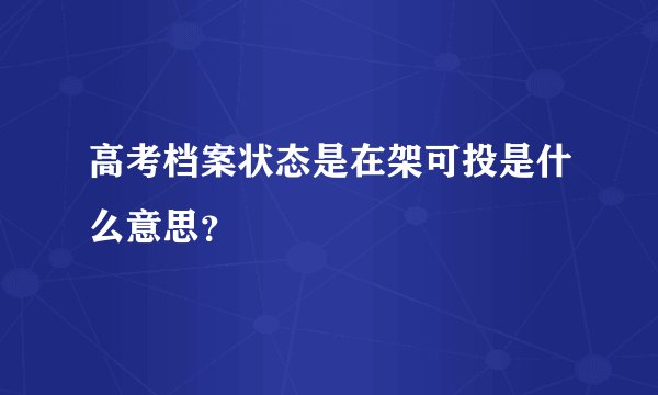 高考档案状态是在架可投是什么意思？