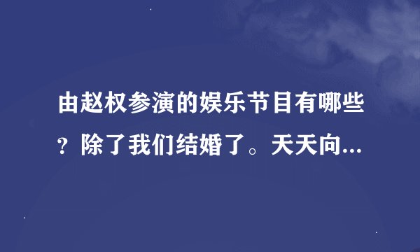 由赵权参演的娱乐节目有哪些？除了我们结婚了。天天向上。和家族的诞生2。。。谢谢各位