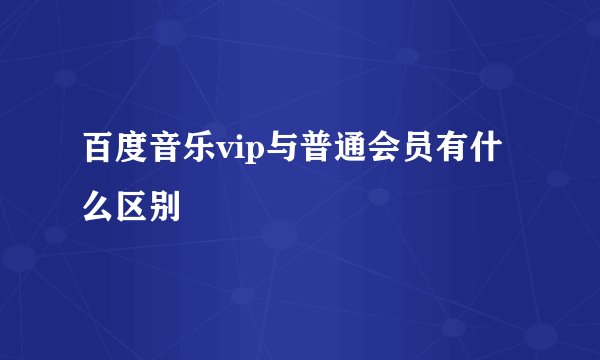 百度音乐vip与普通会员有什么区别