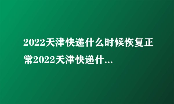 2022天津快递什么时候恢复正常2022天津快递什么时候恢复正常最新