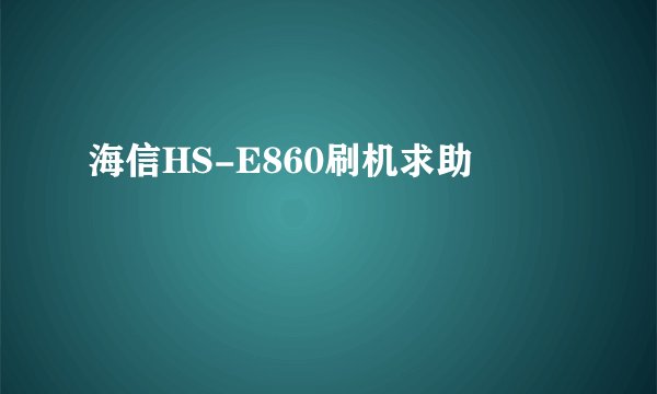 海信HS-E860刷机求助