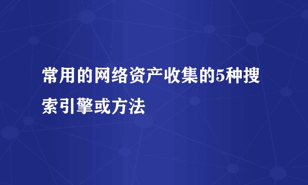 常用的网络资产收集的5种搜索引擎或方法