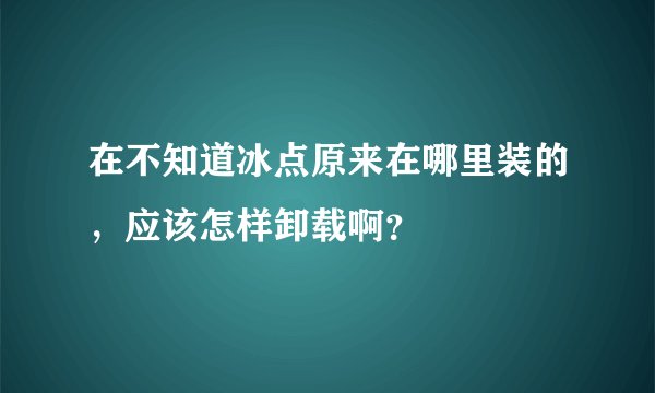 在不知道冰点原来在哪里装的，应该怎样卸载啊？