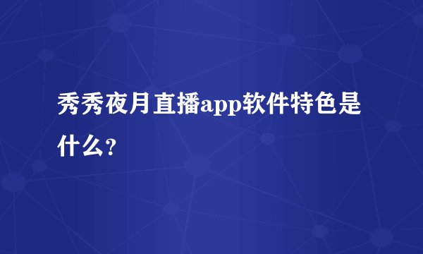 秀秀夜月直播app软件特色是什么？