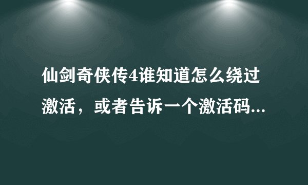 仙剑奇侠传4谁知道怎么绕过激活，或者告诉一个激活码，谢谢！！