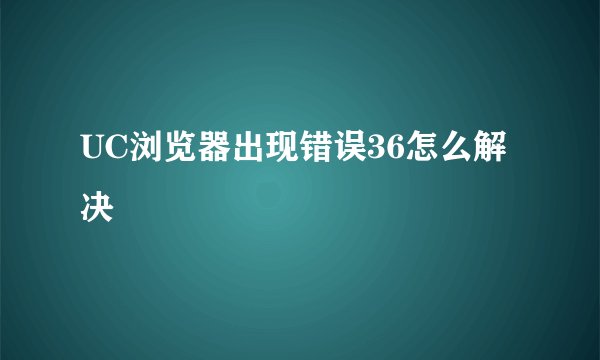 UC浏览器出现错误36怎么解决