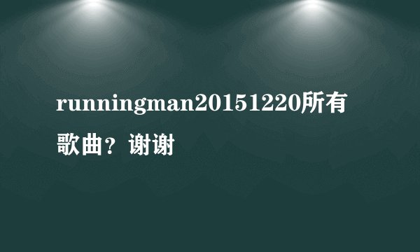 runningman20151220所有歌曲？谢谢