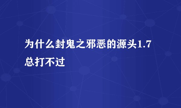 为什么封鬼之邪恶的源头1.7总打不过