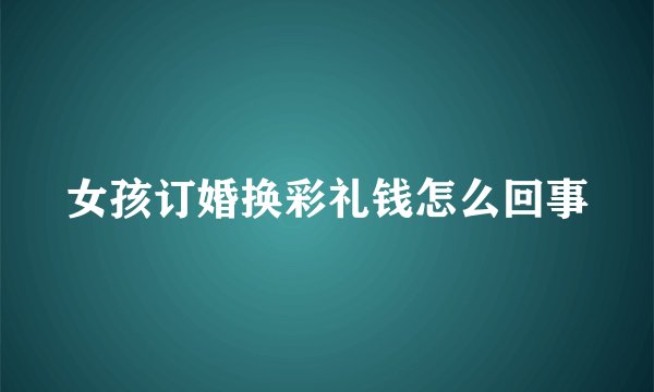 女孩订婚换彩礼钱怎么回事