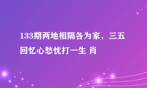133期两地相隔各为家，三五回忆心愁忧打一生 肖