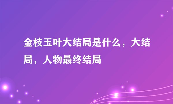 金枝玉叶大结局是什么，大结局，人物最终结局