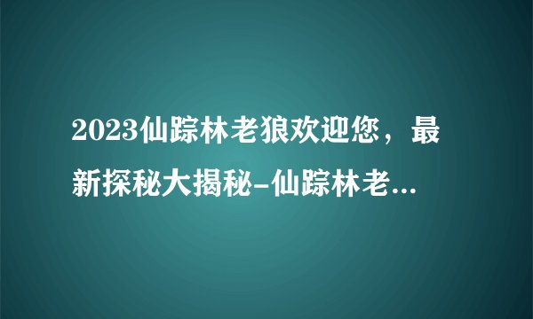 2023仙踪林老狼欢迎您，最新探秘大揭秘-仙踪林老狼欢迎，2023神秘揭秘！