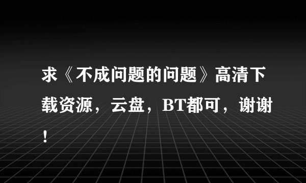 求《不成问题的问题》高清下载资源，云盘，BT都可，谢谢！