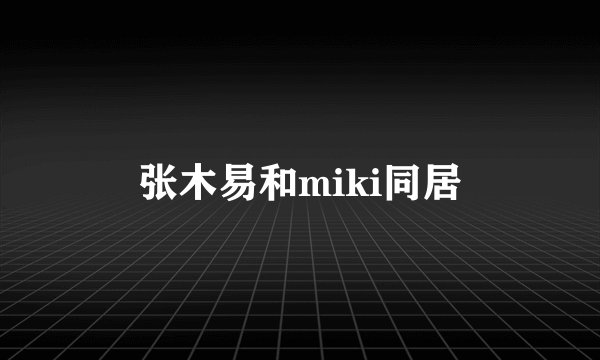 张木易和miki同居